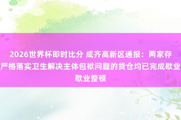 2026世界杯即时比分 成齐高新区通报:两家存在未严格落实卫生解决主体包袱问题的货仓均已完成歇业整顿