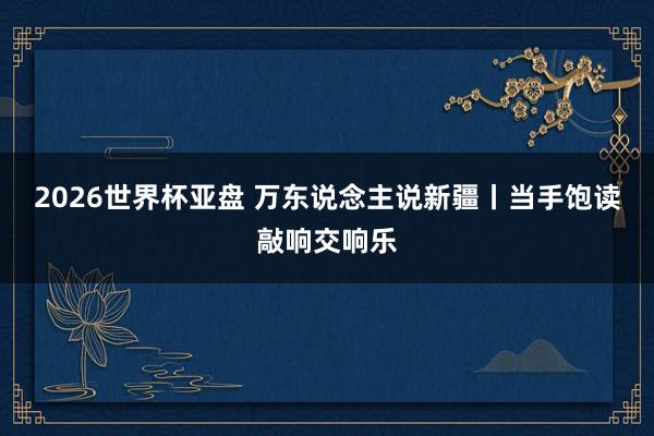 2026世界杯亚盘 万东说念主说新疆丨当手饱读敲响交响乐