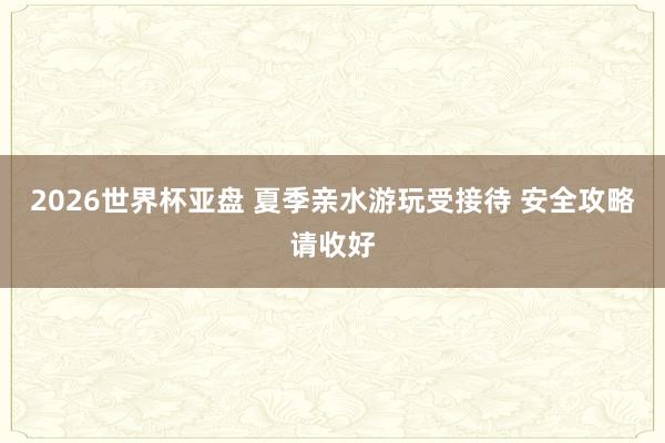 2026世界杯亚盘 夏季亲水游玩受接待 安全攻略请收好