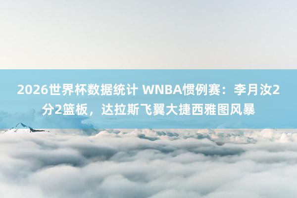 2026世界杯数据统计 WNBA惯例赛：李月汝2分2篮板，达拉斯飞翼大捷西雅图风暴
