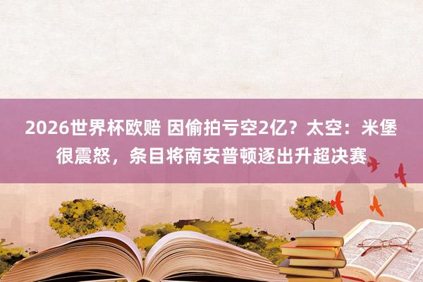 2026世界杯欧赔 因偷拍亏空2亿？太空：米堡很震怒，条目将南安普顿逐出升超决赛