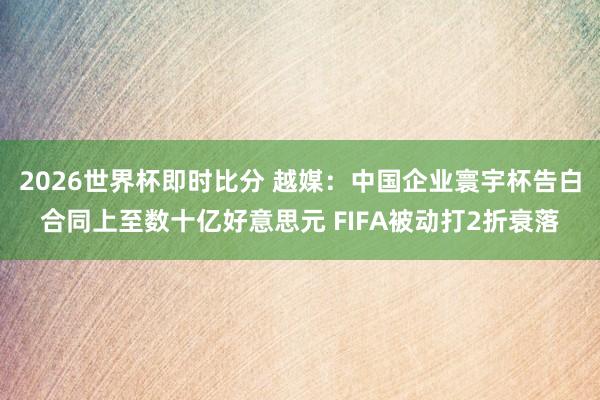2026世界杯即时比分 越媒:中国企业寰宇杯告白合同上至数十亿好意思元 FIFA被动打2折衰落