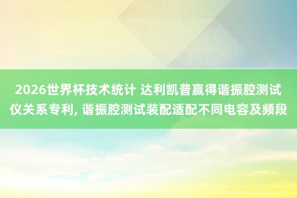 2026世界杯技术统计 达利凯普赢得谐振腔测试仪关系专利, 谐振腔测试装配适配不同电容及频段