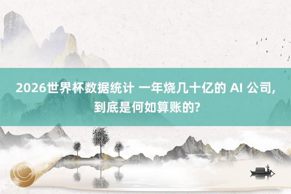 2026世界杯数据统计 一年烧几十亿的 AI 公司, 到底是何如算账的?
