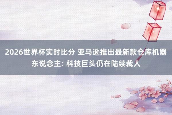 2026世界杯实时比分 亚马逊推出最新款仓库机器东说念主: 科技巨头仍在陆续裁人