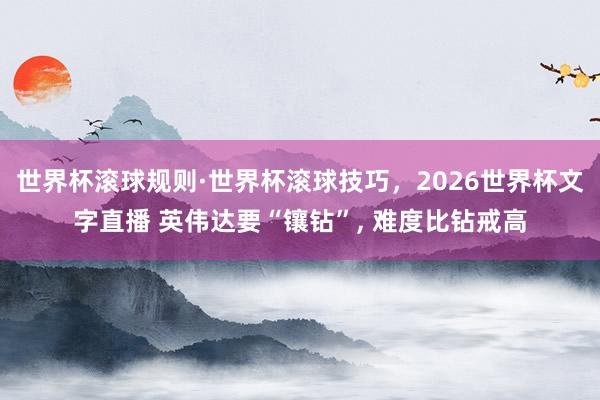世界杯滚球规则·世界杯滚球技巧,2026世界杯文字直播 英伟达要“镶钻”, 难度比钻戒高