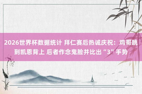 2026世界杯数据统计 拜仁赛后热诚庆祝:鸡哥跳到凯恩背上 后者作念鬼脸并比出“3”手势