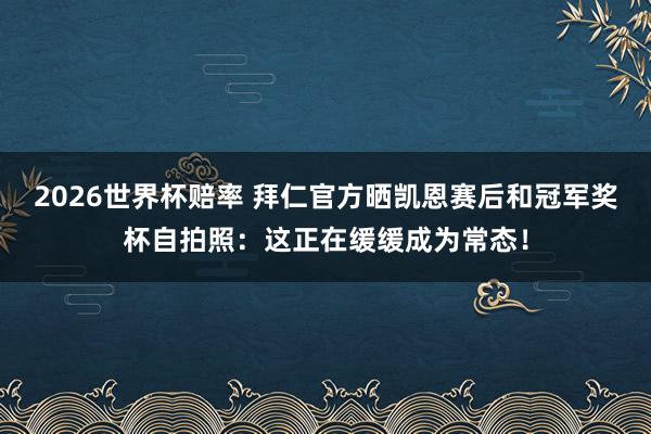 2026世界杯赔率 拜仁官方晒凯恩赛后和冠军奖杯自拍照：这正在缓缓成为常态！
