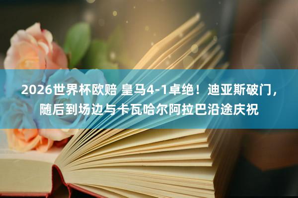 2026世界杯欧赔 皇马4-1卓绝！迪亚斯破门，随后到场边与卡瓦哈尔阿拉巴沿途庆祝