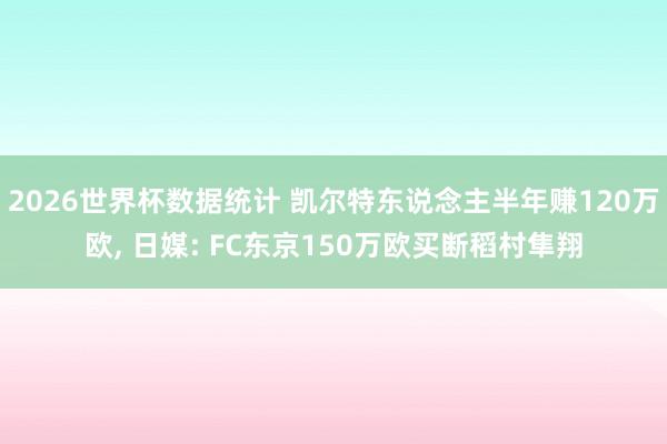 2026世界杯数据统计 凯尔特东说念主半年赚120万欧, 日媒: FC东京150万欧买断稻村隼翔