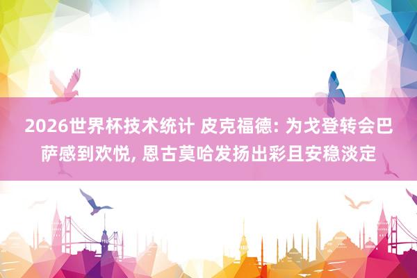 2026世界杯技术统计 皮克福德: 为戈登转会巴萨感到欢悦, 恩古莫哈发扬出彩且安稳淡定