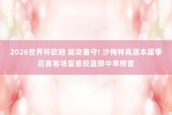 2026世界杯欧赔 能攻善守! 沙梅特高居本届季后赛客场留意投篮掷中率榜首