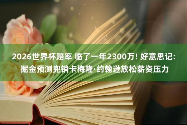 2026世界杯赔率 临了一年2300万! 好意思记: 掘金预测兜销卡梅隆·约翰逊放松薪资压力