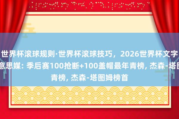 世界杯滚球规则·世界杯滚球技巧,2026世界杯文字直播 好意思媒: 季后赛100抢断+100盖帽最年青榜, 杰森-塔图姆榜首