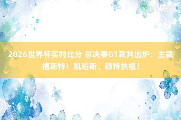 2026世界杯实时比分 总决赛G1裁判出炉：主裁福斯特！凯珀斯、赖特扶植！