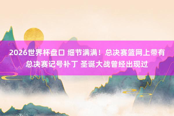 2026世界杯盘口 细节满满！总决赛篮网上带有总决赛记号补丁 圣诞大战曾经出现过