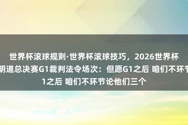 世界杯滚球规则·世界杯滚球技巧,2026世界杯文字直播 阐明道总决赛G1裁判法令场次:但愿G1之后 咱们不环节论他们三个