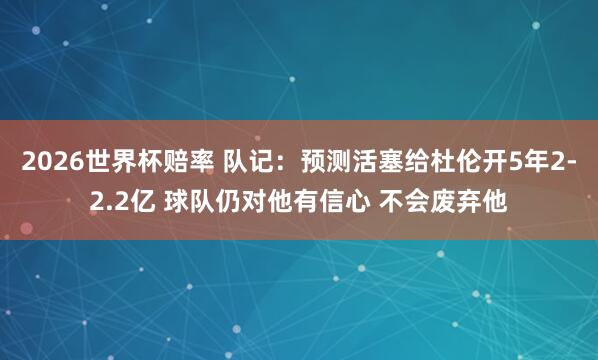 2026世界杯赔率 队记:预测活塞给杜伦开5年2-2.2亿 球队仍对他有信心 不会废弃他