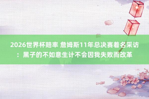 2026世界杯赔率 詹姆斯11年总决赛着名采访:黑子的不如意生计不会因我失败而改革