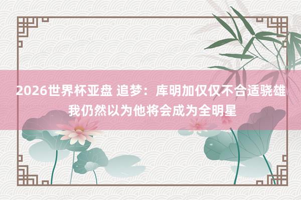 2026世界杯亚盘 追梦:库明加仅仅不合适骁雄 我仍然以为他将会成为全明星