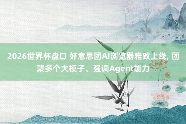 2026世界杯盘口 好意思团AI浏览器雅致上线, 团聚多个大模子、强调Agent能力
