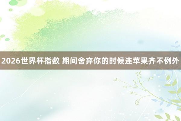 2026世界杯指数 期间舍弃你的时候连苹果齐不例外