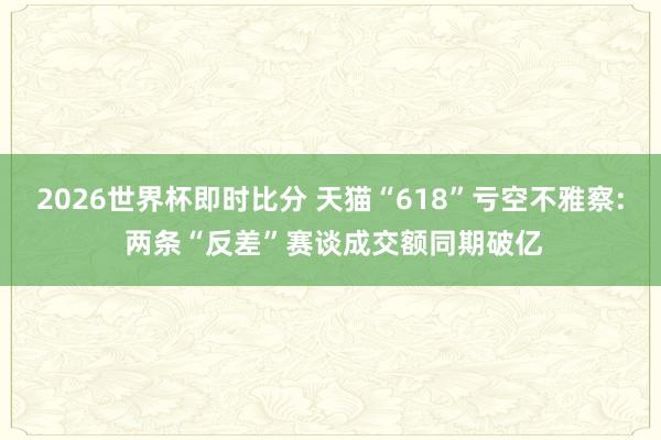 2026世界杯即时比分 天猫“618”亏空不雅察: 两条“反差”赛谈成交额同期破亿