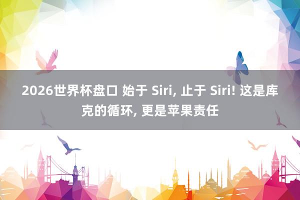 2026世界杯盘口 始于 Siri, 止于 Siri! 这是库克的循环, 更是苹果责任