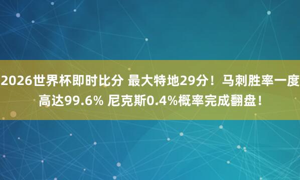 2026世界杯即时比分 最大特地29分！马刺胜率一度高达99.6% 尼克斯0.4%概率完成翻盘！