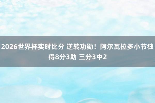 2026世界杯实时比分 逆转功勋！阿尔瓦拉多小节独得8分3助 三分3中2