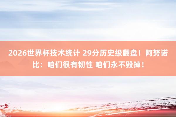2026世界杯技术统计 29分历史级翻盘!阿努诺比:咱们很有韧性 咱们永不毁掉!