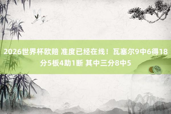 2026世界杯欧赔 准度已经在线!瓦塞尔9中6得18分5板4助1断 其中三分8中5