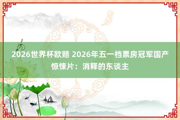 2026世界杯欧赔 2026年五一档票房冠军国产惊悚片:消释的东谈主