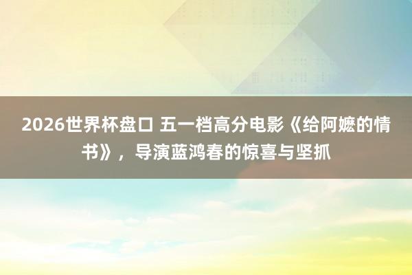 2026世界杯盘口 五一档高分电影《给阿嬷的情书》,导演蓝鸿春的惊喜与坚抓