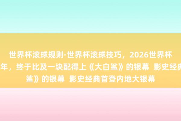 世界杯滚球规则·世界杯滚球技巧,2026世界杯文字直播 等了50年,终于比及一块配得上《大白鲨》的银幕 影史经典首登内地大银幕