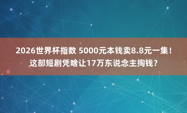 2026世界杯指数 5000元本钱卖8.8元一集!这部短剧凭啥让17万东说念主掏钱?