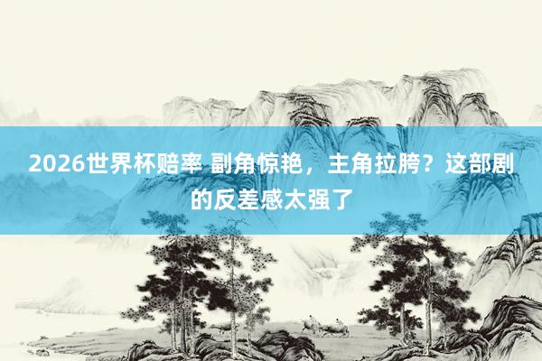 2026世界杯赔率 副角惊艳,主角拉胯?这部剧的反差感太强了