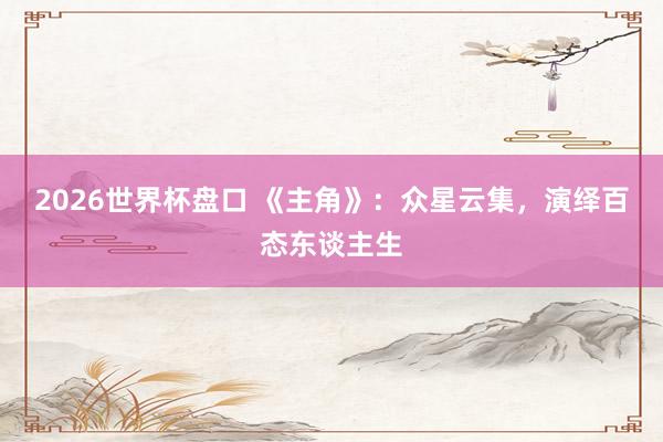 2026世界杯盘口 《主角》:众星云集,演绎百态东谈主生