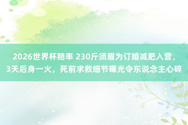 2026世界杯赔率 230斤须眉为订婚减肥入营,3天后身一火,死前求救细节曝光令东说念主心碎