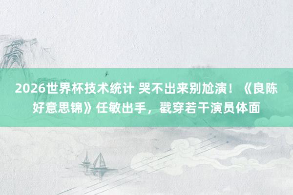 2026世界杯技术统计 哭不出来别尬演!《良陈好意思锦》任敏出手,戳穿若干演员体面