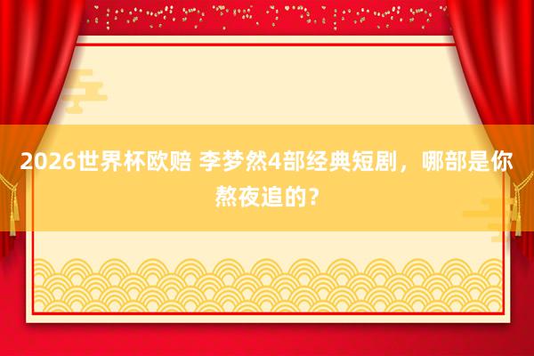 2026世界杯欧赔 李梦然4部经典短剧,哪部是你熬夜追的?