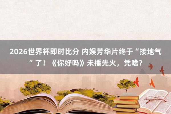2026世界杯即时比分 内娱芳华片终于“接地气”了!《你好吗》未播先火,凭啥?