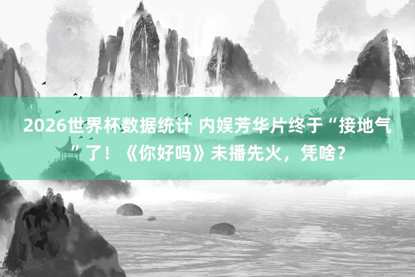 2026世界杯数据统计 内娱芳华片终于“接地气”了!《你好吗》未播先火,凭啥?