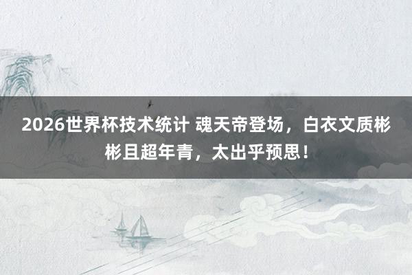 2026世界杯技术统计 魂天帝登场,白衣文质彬彬且超年青,太出乎预思!