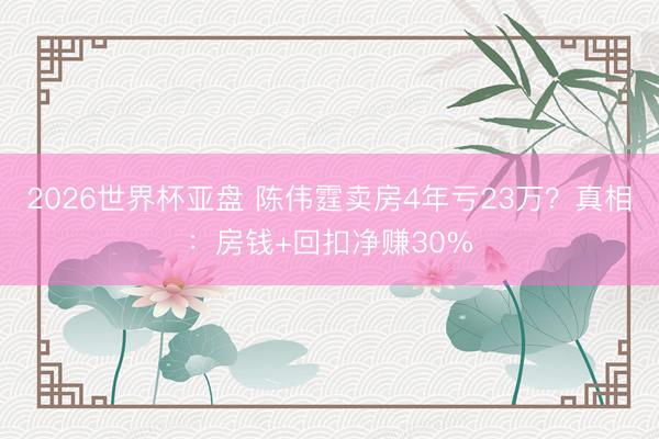 2026世界杯亚盘 陈伟霆卖房4年亏23万？真相：房钱+回扣净赚30%