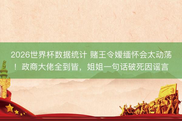 2026世界杯数据统计 赌王令嫒缅怀会太动荡!政商大佬全到皆,姐姐一句话破死因谣言