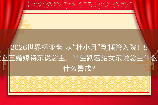 2026世界杯亚盘 从“杜小月”到插管入院!54岁袁立三婚嫁诗东说念主,半生跌宕给女东说念主什么警戒?