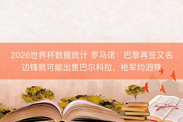 2026世界杯数据统计 罗马诺:巴黎再签又名边锋就可能出售巴尔科拉,枪军均迥殊