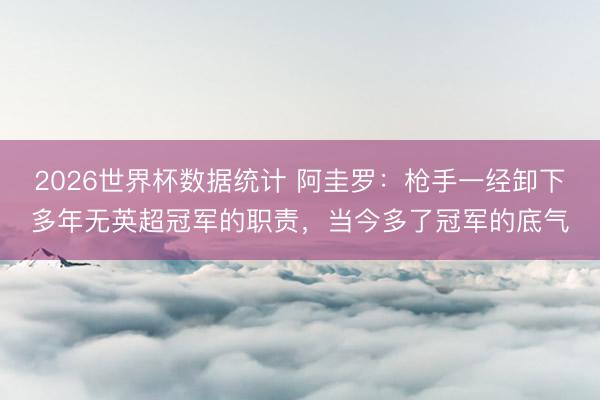 2026世界杯数据统计 阿圭罗：枪手一经卸下多年无英超冠军的职责，当今多了冠军的底气