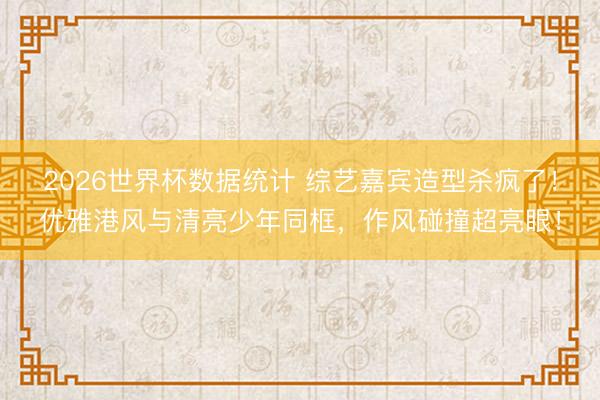2026世界杯数据统计 综艺嘉宾造型杀疯了！优雅港风与清亮少年同框，作风碰撞超亮眼！